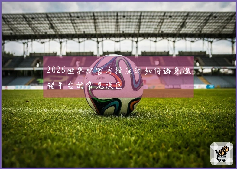 2026世界杯官方投注时如何避免选错平台的常见误区