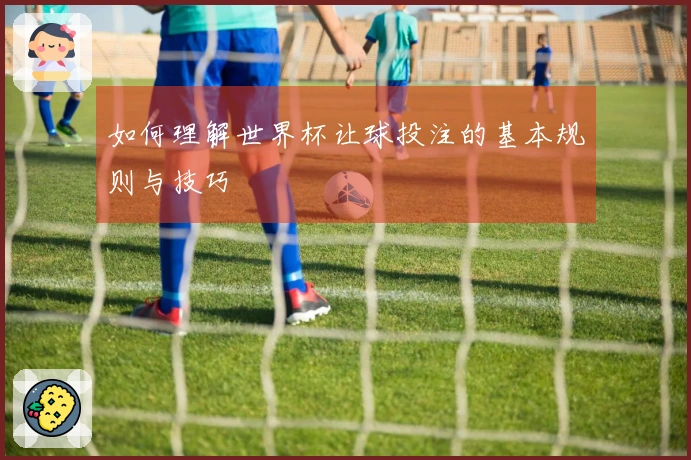 如何理解世界杯让球投注的基本规则与技巧
