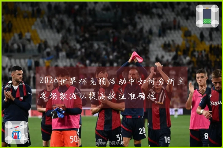 2026世界杯竞猜活动中如何分析主客场数据以提高投注准确性