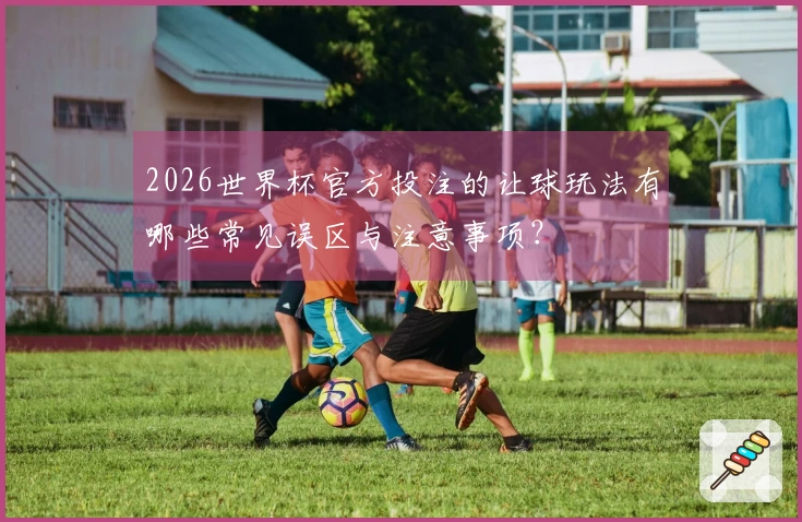 2026世界杯官方投注的让球玩法有哪些常见误区与注意事项？
