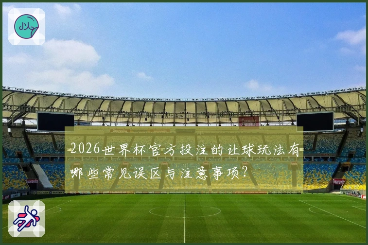 2026世界杯官方投注的让球玩法有哪些常见误区与注意事项？