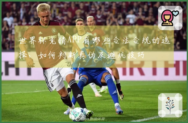 世界杯竞猜APP有哪些合法合规的选择，如何判断真伪及避坑技巧